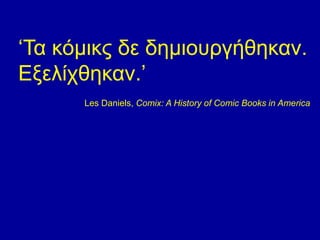 ‘Τα κόμικς δε δημιουργήθηκαν. 
Εξελίχθηκαν.’ 
Les Daniels, Comix: A History of Comic Books in America 
 