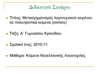 Διδακτικό ΢ενάριο
   Τίηινο: Μεηαζρεκαηηζκόο ινγνηερληθνύ θεηκέλνπ
    ζε πνιπηξνπηθά θείκελα (comics)

   Τάμε: Α΄ Γπκλαζίνπ Κξαληδίνπ

   Σρνιηθό έηνο: 2010-11

   Μάζεκα: Κείκελα Νενειιεληθήο Λνγνηερλίαο
 