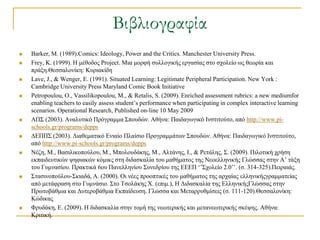 Βιβλιογραφία
   Barker, M. (1989).Comics: Ideology, Power and the Critics. Manchester University Press.
   Frey, K. (1999). Η κέζνδνο Project. Μηα κνξθή ζπιινγηθήο εξγαζίαο ζην ζρνιείν σο ζεσξία θαη
    πξάμε.Θεζζαινλίθε: Κπξηαθίδε
   Lave, J., & Wenger, E. (1991). Situated Learning: Legitimate Peripheral Participation. New York :
    Cambridge University Press Maryland Comic Book Initiative
   Petropoulou, O., Vassilikopoulou, M., & Retalis, S. (2009). Enriched assessment rubrics: a new mediumfor
    enabling teachers to easily assess student’s performance when participating in complex interactive learning
    scenarios. Operational Research, Published on-line 10 May 2009
   ΑΠ΢ (2003). Αλαιπηηθό Πξόγξακκα ΢πνπδώλ. Αζήλα: Παηδαγσγηθό Ιλζηηηνύην, από http://www.pi-
    schools.gr/programs/depps
   ΓΔΠΠ΢ (2003). Γηαζεκαηηθό Δληαίν Πιαίζην Πξνγξακκάησλ ΢πνπδώλ. Αζήλα: Παηδαγσγηθό Ιλζηηηνύην,
    από http://www.pi-schools.gr/programs/depps
   Νέδε, Μ., Βαζηιηθνπνύινπ, Μ., Μπνινπδάθεο, Μ., Αιηάλεο, Ι., & Ρεηάιεο, ΢. (2009). Πηινηηθή ρξήζε
    εθπαηδεπηηθώλ ςεθηαθώλ θόκηθο ζηε δηδαζθαιία ηνπ καζήκαηνο ηεο Νενειιεληθήο Γιώζζαο ζηελ Α’ ηάμε
    ηνπ Γπκλαζίνπ. Πξαθηηθά 6νπ Παλειιελίνπ ΢πλεδξίνπ ηεο ΔΔΔΠ ‘’΢ρνιείν 2.0’’. (ζ. 314-325).Πεηξαηάο.
   ΢ηαζηλνπνύινπ-΢θηαδά, Α. (2000). Οη λέεο πξννπηηθέο ηνπ καζήκαηνο ηεο αξραίαο ειιεληθήογξακκαηείαο
    από κεηάθξαζε ζην Γπκλάζην. ΢ην Σζνιάθεο Υ. (επηκ.), Η Γηδαζθαιία ηεο ΔιιεληθήοΓιώζζαο ζηελ
    Πξσηνβάζκηα θαη Γπηεξνβάζκηα Δθπαίδεπζε. Γιώζζα θαη Μεηαξξπζκίζεηο (ζ. 111-120).Θεζζαινλίθε:
    Κώδηθαο
   Φξπδάθε, Δ. (2009). Η δηδαζθαιία ζηελ ηνκή ηεο λεσηεξηθήο θαη κεηαλεσηεξηθήο ζθέςεο. Αζήλα:
    Κξηηηθή.
 