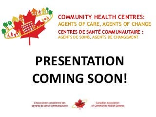 PRESENTATION
COMING SOON!
CHC
COMMUNITY HEALTH CENTRES:
AGENTS OF CARE, AGENTS OF CHANGE
CENTRES DE SANTÉ COMMUNAUTAIRE :
AGENTS DE SOINS, AGENTS DE CHANGEMENT
 