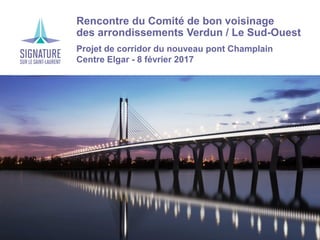 Rencontre du Comité de bon voisinage
des arrondissements Verdun / Le Sud-Ouest
Projet de corridor du nouveau pont Champlain
Centre Elgar - 8 février 2017
 