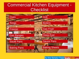 Commercial Kitchen Equipment -
Checklist
Oven Grill
Tongs
Freezer
Gas Ranges
Sauté Pans
Baking Pans
Boilers
Gas Fryer
Deep-fryer
Sauce Pans
Baking Sheets
By Sher Bahadur Thapa
 