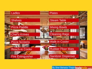 Shelves Steam Table
Pizza Paddle
Chef’s Knives
Pizza Screens
Reach-in Cooler
Fire Extinguisher
Mixing Bowls
Cleaning Rags
Walk-in Cooler
Rubber Floor Mats
Sanitizer Dispenser
Ladles Plates
By Sher Bahadur Thapa
 