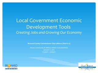 Local Government Economic Development Tools  Creating Jobs and Growing Our Economy Broward County Commissioner Chip LaMarca (District 4) House Community & Military Affairs Subcommittee January 11, 2012 11:30am – 2:00pm  