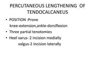 PERCUTANEOUS LENGTHENING OF
TENDOCALCANEUS
• POSITION :Prone
knee-extension,ankle-dorsiflexion
• Three partial tenotomies
• Heel varus- 2 incision medially
valgus-2 incision laterally
 