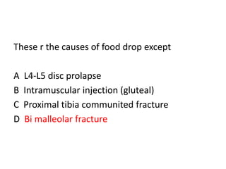 These r the causes of food drop except
A L4-L5 disc prolapse
B Intramuscular injection (gluteal)
C Proximal tibia communited fracture
D Bi malleolar fracture
 