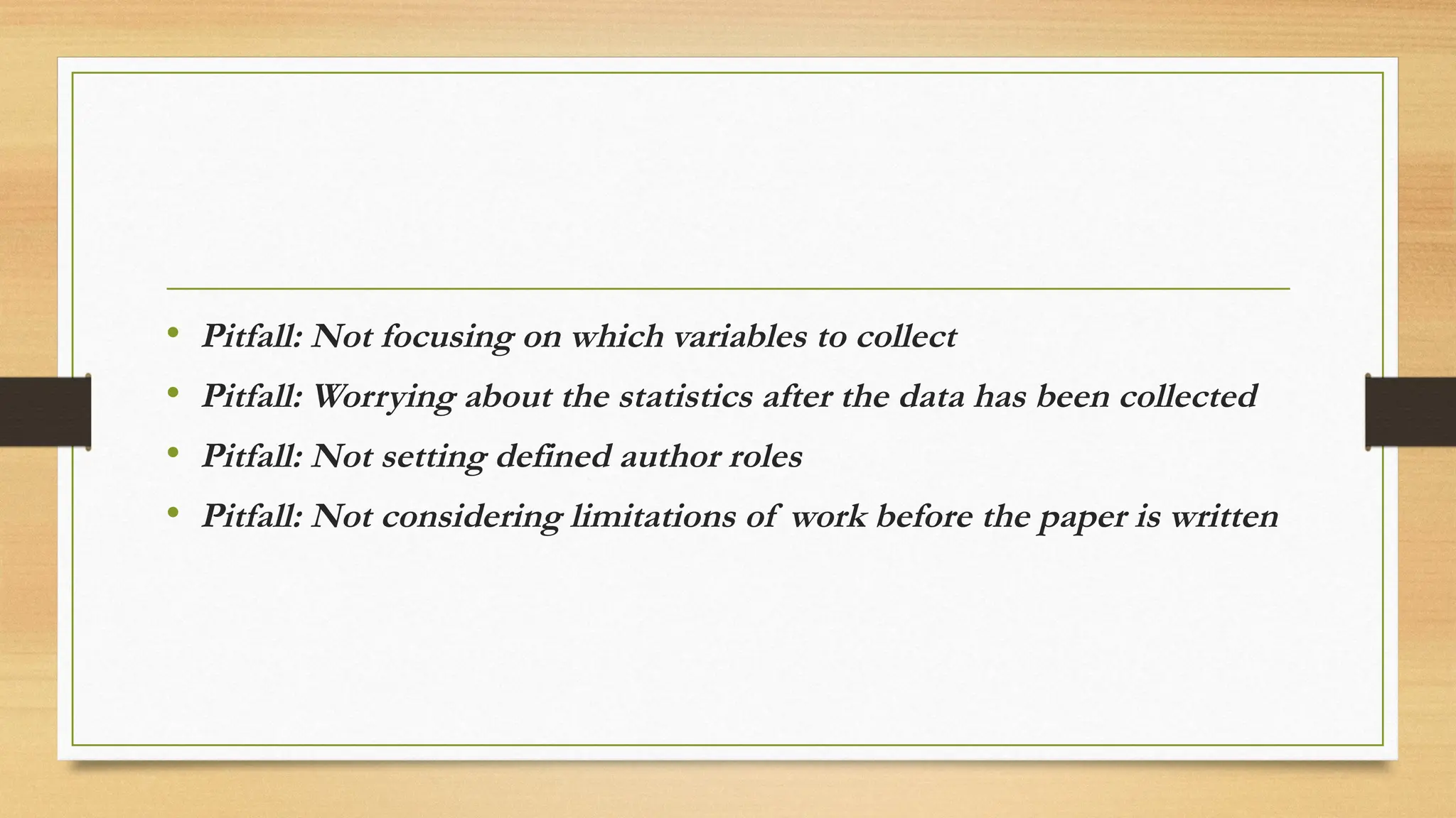 • Pitfall: Not focusing on which variables to collect
• Pitfall: Worrying about the statistics after the data has been collected
• Pitfall: Not setting defined author roles
• Pitfall: Not considering limitations of work before the paper is written
 