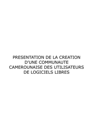 PRESENTATION DE LA CREATION
     D'UNE COMMUNAUTE
CAMEROUNAISE DES UTILISATEURS
     DE LOGICIELS LIBRES
 