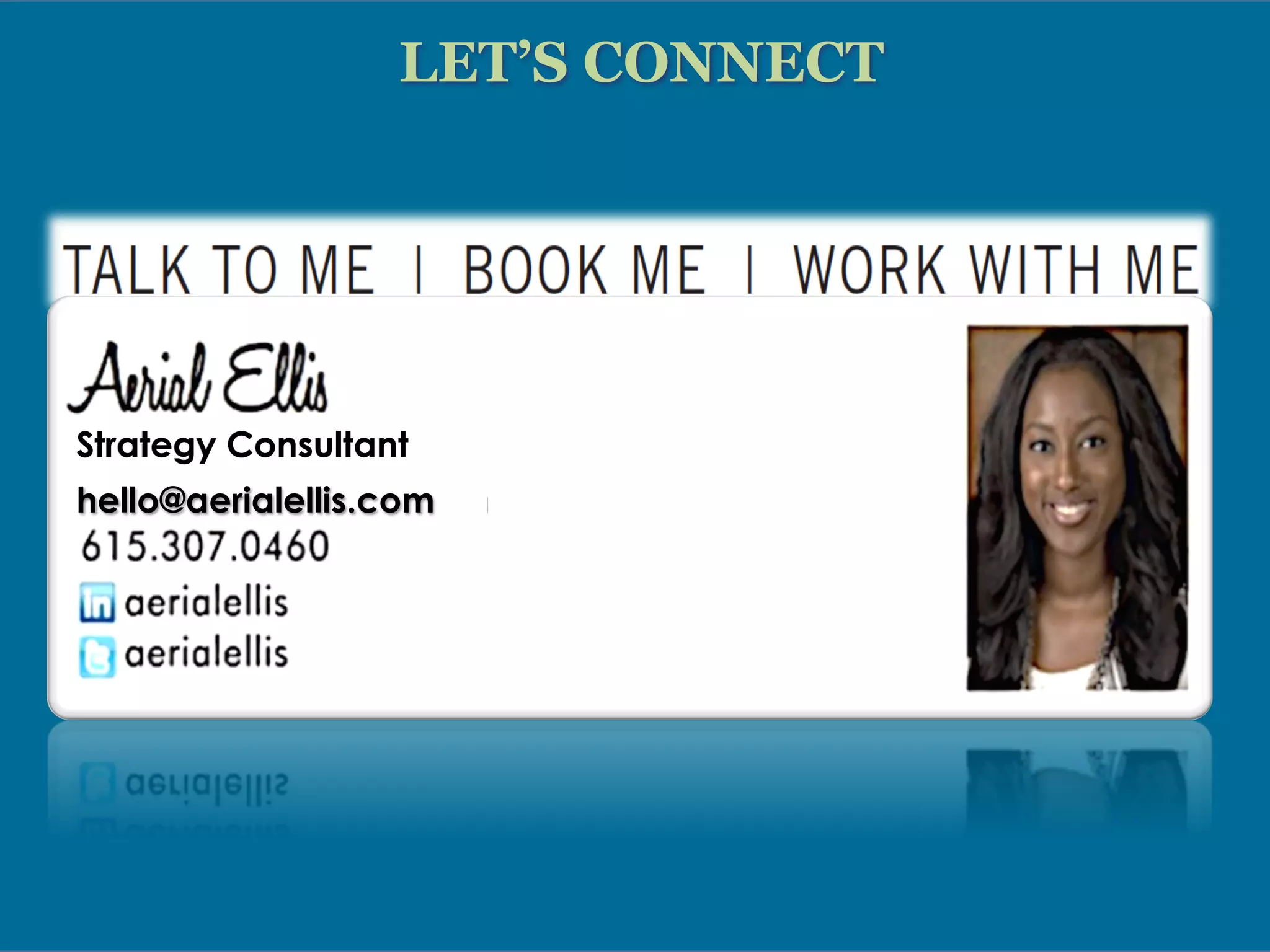 LET’S CONNECT
Aerial Ellis
Strategist | Speaker | Trainer
[Communication, Culture,
Diversity, Change, Community]
Talk to Me:
615.307.0460
Book Me:
hello@aerialellis.com
Work with Me
LinkedIn: aerialellis
 