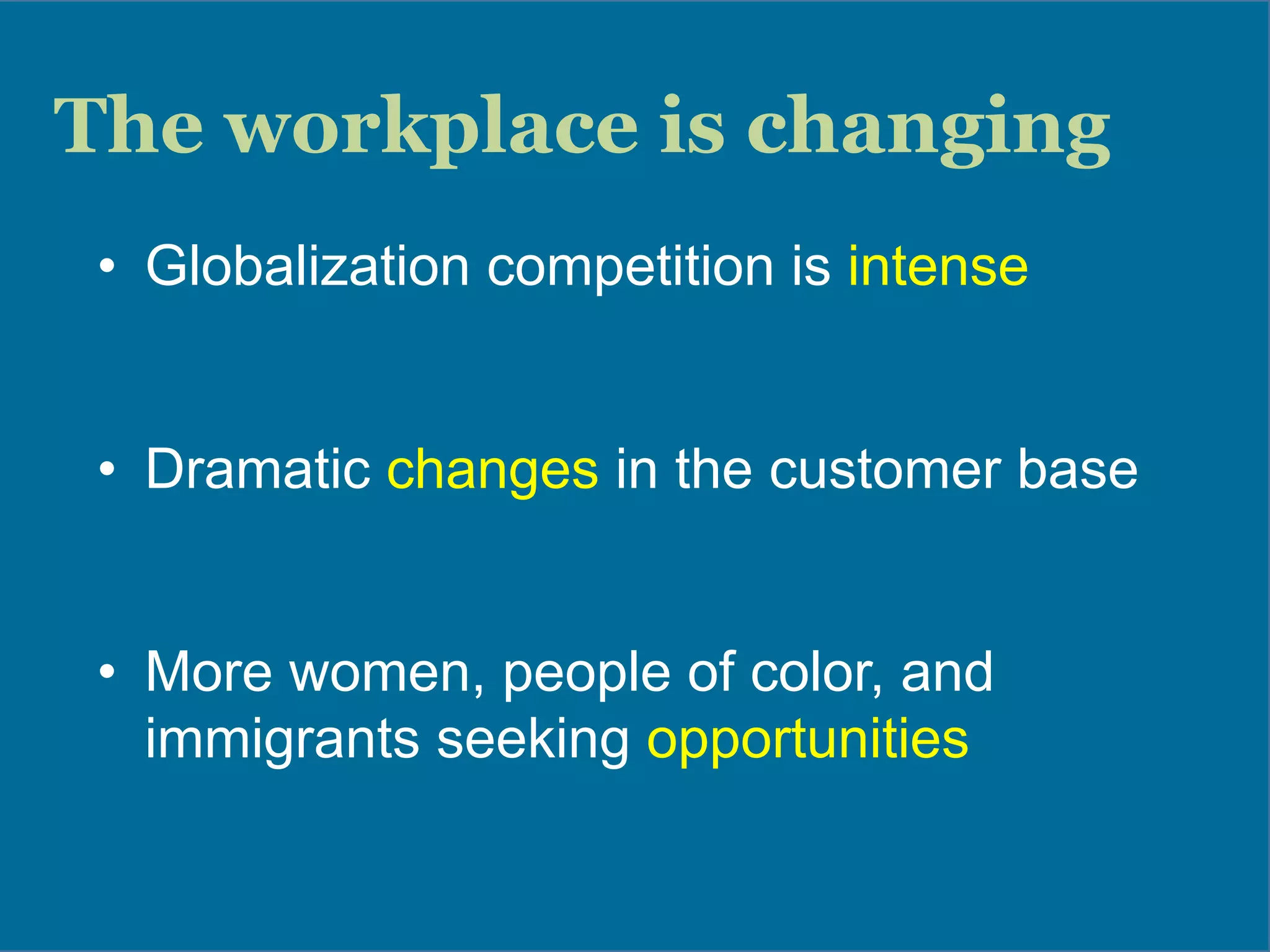 The workplace is changing
•  Globalization competition is intense
•  Dramatic changes in the customer base
•  More women, people of color, and
immigrants seeking opportunities
	
  
 