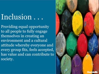 .	
  
Inclusion . . .
Providing equal opportunity
to all people to fully engage
themselves in creating an
environment and a cultural
attitude whereby everyone and
every group fits, feels accepted,
has value and can contribute to
society.
@aerialellis
 