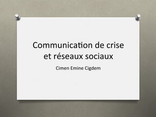Communica)on	
  de	
  crise	
  
et	
  réseaux	
  sociaux	
  
Cimen	
  Emine	
  Cigdem	
  
 