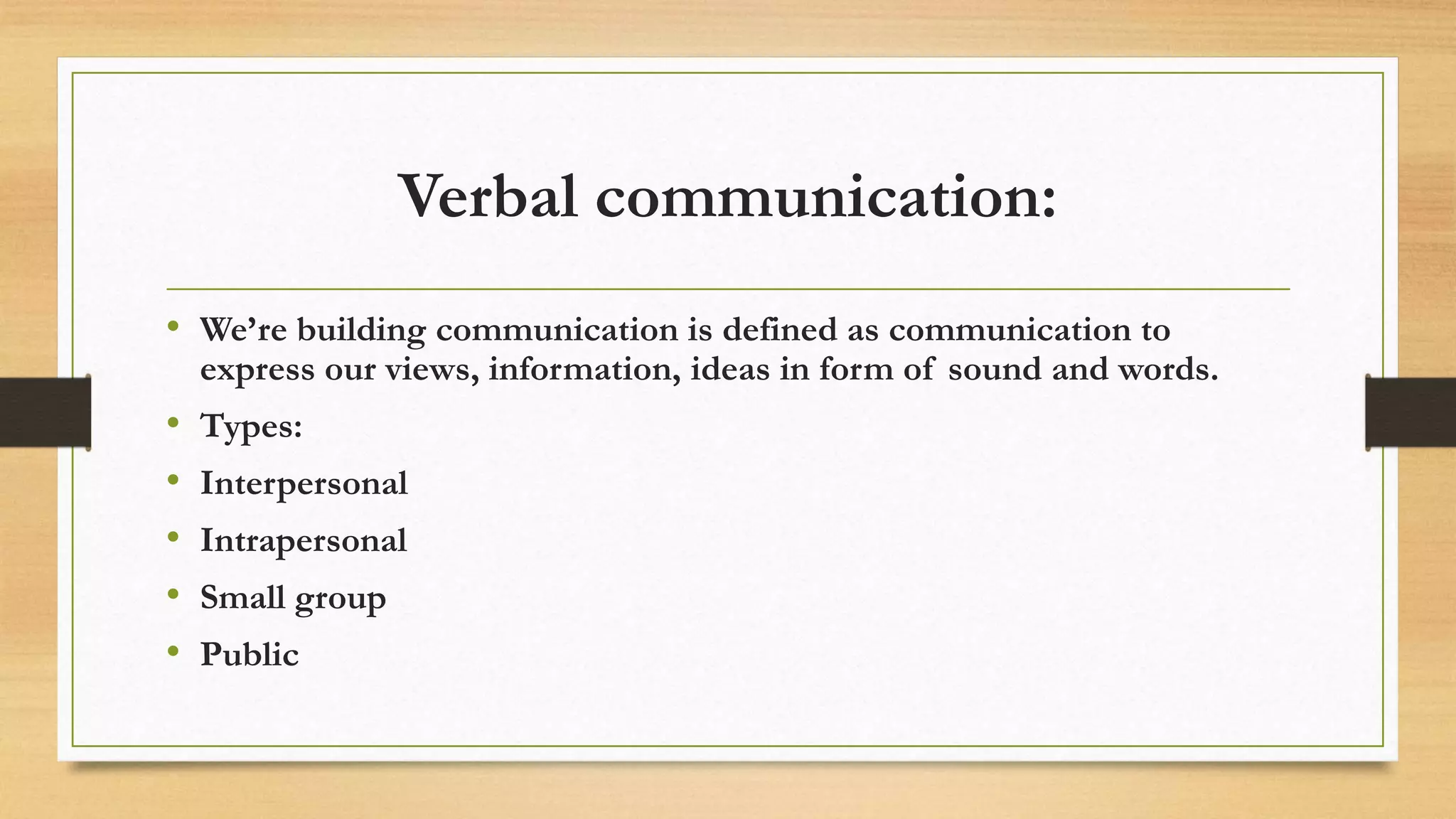 Verbal communication:
• We’re building communication is defined as communication to
express our views, information, ideas in form of sound and words.
• Types:
• Interpersonal
• Intrapersonal
• Small group
• Public
 