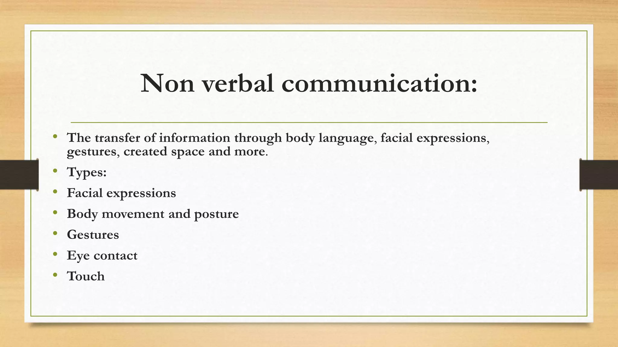 Non verbal communication:
• The transfer of information through body language, facial expressions,
gestures, created space and more.
• Types:
• Facial expressions
• Body movement and posture
• Gestures
• Eye contact
• Touch
 