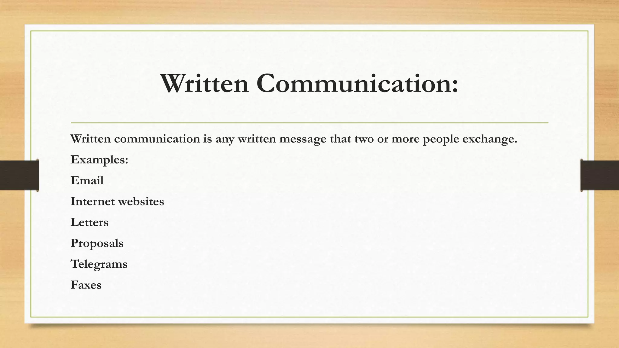Written Communication:
Written communication is any written message that two or more people exchange.
Examples:
Email
Internet websites
Letters
Proposals
Telegrams
Faxes
 