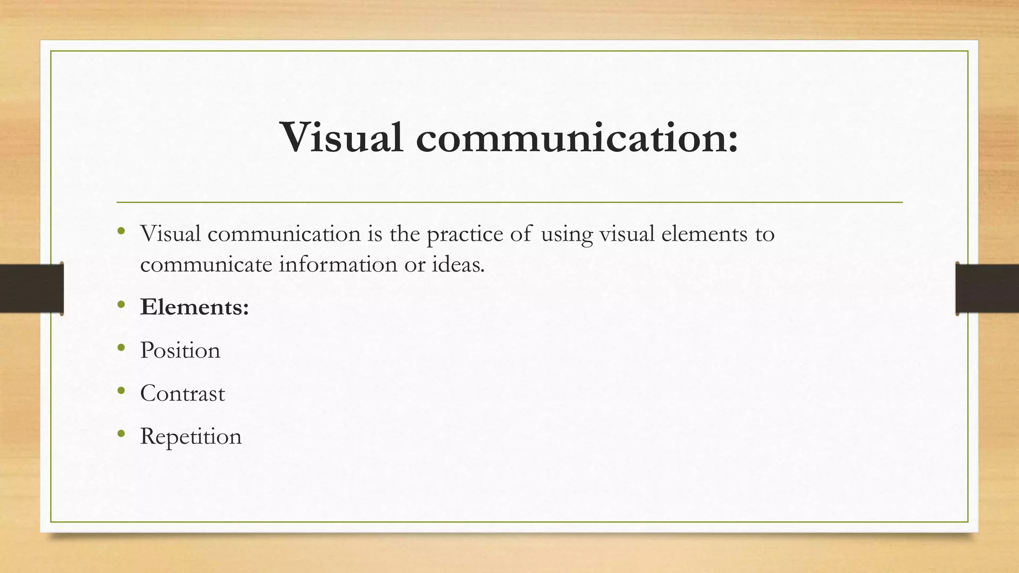 Visual communication:
• Visual communication is the practice of using visual elements to
communicate information or ideas.
• Elements:
• Position
• Contrast
• Repetition
 