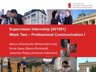 Supervision Internship [401591] Week Two – Professional Communication I Marcus Birkenkrahe [Birkenkrahe Aya] Bruce Spear [Beave Burkhardt] Johannes Radig [Johannes Edelmann] 