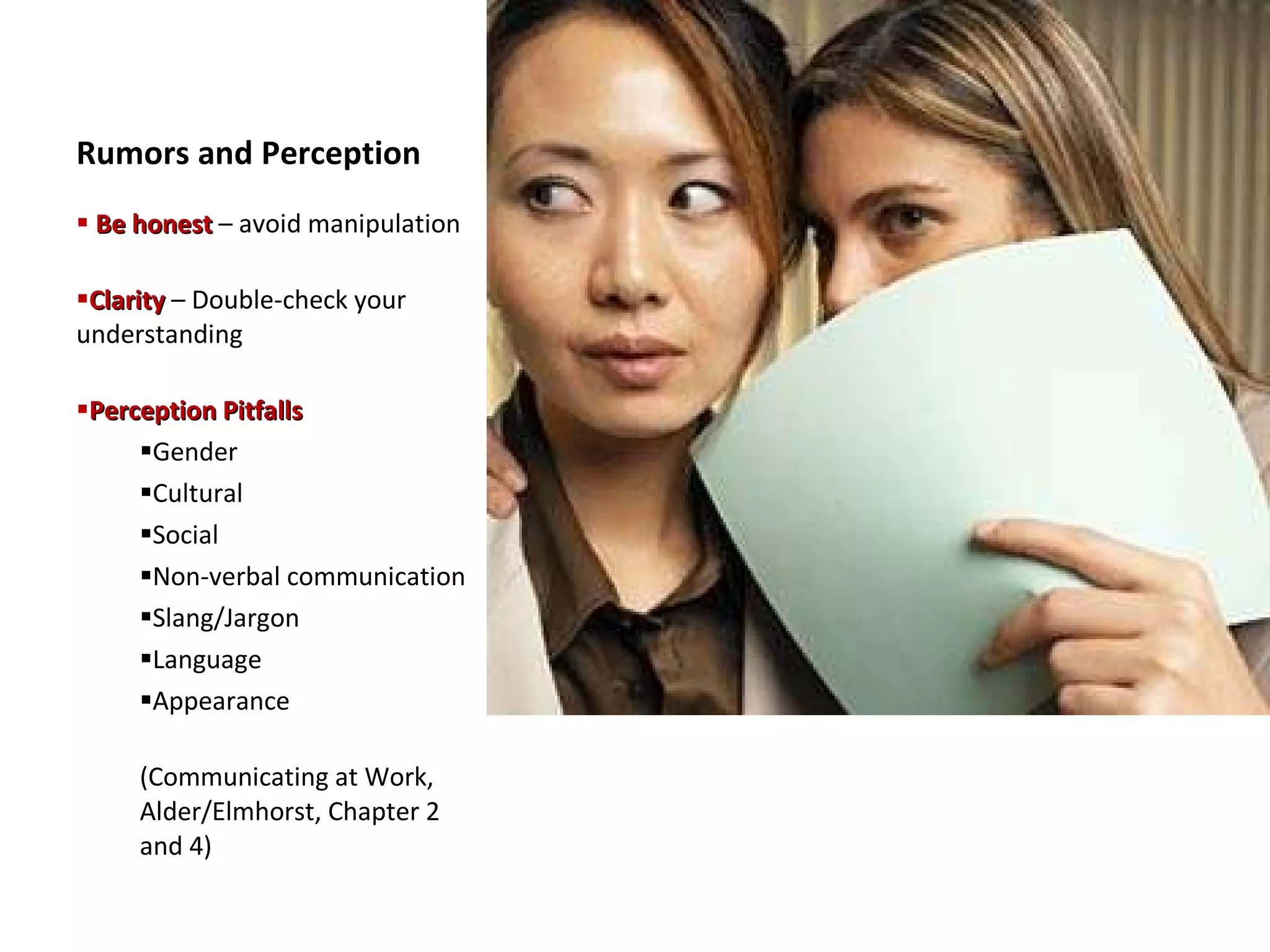 Rumors and Perception Be honest  – avoid manipulation Clarity  – Double-check your understanding Perception Pitfalls  Gender Cultural Social Non-verbal communication Slang/Jargon Language Appearance (Communicating at Work, Alder/Elmhorst, Chapter 2 and 4) 