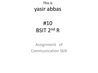 This is
yasir abbas
#10
BSIT 2nd R
Assignment of
Communication Skill
 