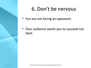 6. Don’t be nervous You are not facing an opponent. Your audience wants you to succeed not faint. www.health-nurses-doctors.blogspot.com 08/06/09 