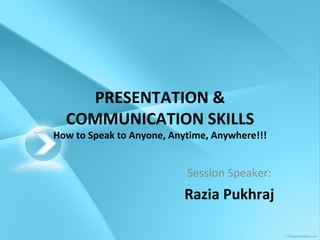 PRESENTATION & COMMUNICATION SKILLS How to Speak to Anyone, Anytime, Anywhere!!! Session Speaker: Razia Pukhraj 