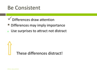 Be Consistent
Differences draw attention
 Differences may imply importance
o   Use surprises to attract not distract




            These differences distract!


Gihan aboueleish
 