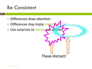 Be Consistent
   Differences draw attention
   Differences may imply importance
   Use surprises to attract not distract




                         These distract!

Gihan aboueleish
 