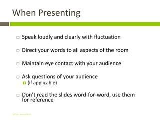 When Presenting

       Speak loudly and clearly with fluctuation

       Direct your words to all aspects of the room

       Maintain eye contact with your audience

       Ask questions of your audience
           (if applicable)

       Don’t read the slides word-for-word, use them
        for reference

Gihan aboueleish
 
