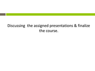 Discussing the assigned presentations & finalize
                  the course.
 