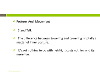 Non – Verbal Communication
      Posture And Movement

      Stand Tall.

      The difference between towering and cowering is totally a
      matter of inner posture.

      It’s got nothing to do with height, it costs nothing and its
      more fun.



Gihan aboueleish
 