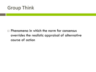 Group Think



   Phenomena in which the norm for consensus
    overrides the realistic appraisal of alternative
    course of action
 
