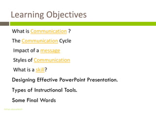 Learning Objectives
      What is Communication ?
      The Communication Cycle
       Impact of a message
       Styles of Communication
       What is a skill?
      Designing Effective PowerPoint Presentation.
      Types of Instructional Tools.
      Some Final Words
Gihan aboueleish
 