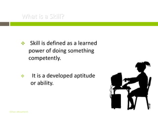 What is a Skill?


                   Skill is defined as a learned
                   power of doing something
                   competently.

                  It is a developed aptitude
                   or ability.



Gihan aboueleish
 