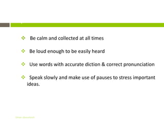 Important Details
      Be calm and collected at all times

      Be loud enough to be easily heard

      Use words with accurate diction & correct pronunciation

      Speak slowly and make use of pauses to stress important
      ideas.




 Gihan aboueleish
 
