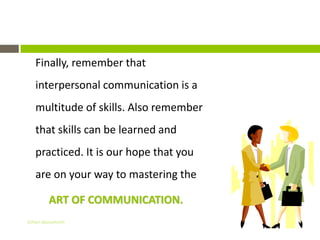 Finally, remember that
   interpersonal communication is a
   multitude of skills. Also remember
   that skills can be learned and
   practiced. It is our hope that you
   are on your way to mastering the

         ART OF COMMUNICATION.
Gihan aboueleish
 