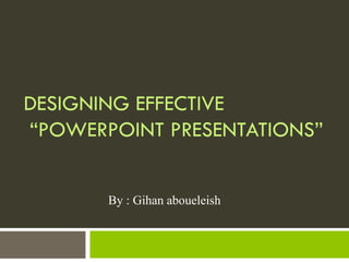 DESIGNING EFFECTIVE
“POWERPOINT PRESENTATIONS”


       By : Gihan aboueleish
 