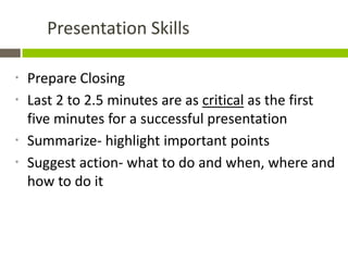 Presentation Skills

*   Prepare Closing
*   Last 2 to 2.5 minutes are as critical as the first
    five minutes for a successful presentation
*   Summarize- highlight important points
*   Suggest action- what to do and when, where and
    how to do it
 