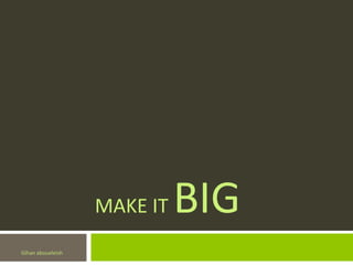 MAKE IT   BIG
Gihan aboueleish
 