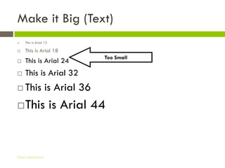 Make it Big (Text)
   This is Arial 12

   This is Arial 18
                       Too Small
   This is Arial 24
   This is Arial 32
   This is Arial 36
   This is Arial 44


Gihan aboueleish
 