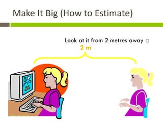 Make It Big (How to Estimate)

                   Look at it from 2 metres away   
                        2m




Gihan aboueleish
 