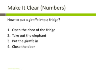 Make It Clear (Numbers)
How to put a giraffe into a fridge?

1.   Open the door of the fridge
2.   Take out the elephant
3.   Put the giraffe in
4.   Close the door




Gihan aboueleish
 