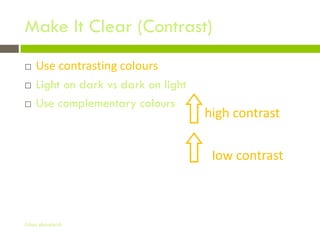 Make It Clear (Contrast)
   Use contrasting colours
   Light on dark vs dark on light
   Use complementary colours
                                     high contrast

                                      low contrast



Gihan aboueleish
 