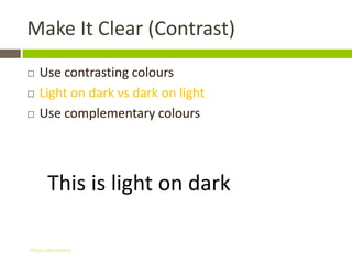 Make It Clear (Contrast)
   Use contrasting colours
   Light on dark vs dark on light
   Use complementary colours




      This is light on dark

Gihan aboueleish
 