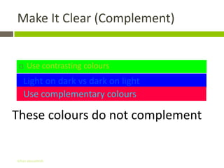 Make It Clear (Complement)


    Use contrasting colours
   Light on dark vs dark on light
   Use complementary colours

These colours do not complement


Gihan aboueleish
 