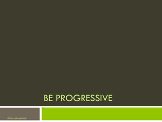 BE PROGRESSIVE
Gihan aboueleish
 