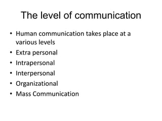 The level of communication
• Human communication takes place at a
various levels
• Extra personal
• Intrapersonal
• Interpersonal
• Organizational
• Mass Communication
 