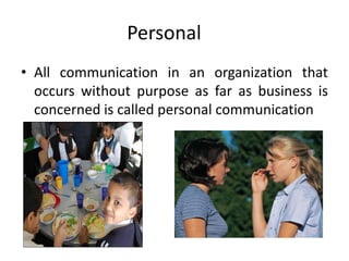 Personal
• All communication in an organization that
occurs without purpose as far as business is
concerned is called personal communication
 