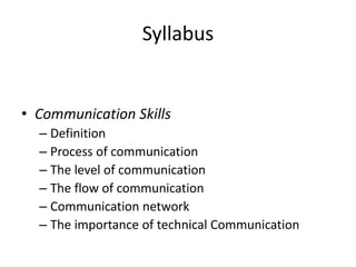 Syllabus
• Communication Skills
– Definition
– Process of communication
– The level of communication
– The flow of communication
– Communication network
– The importance of technical Communication
 