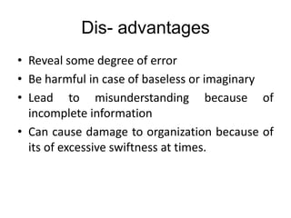 Dis- advantages
• Reveal some degree of error
• Be harmful in case of baseless or imaginary
• Lead to misunderstanding because of
incomplete information
• Can cause damage to organization because of
its of excessive swiftness at times.
 