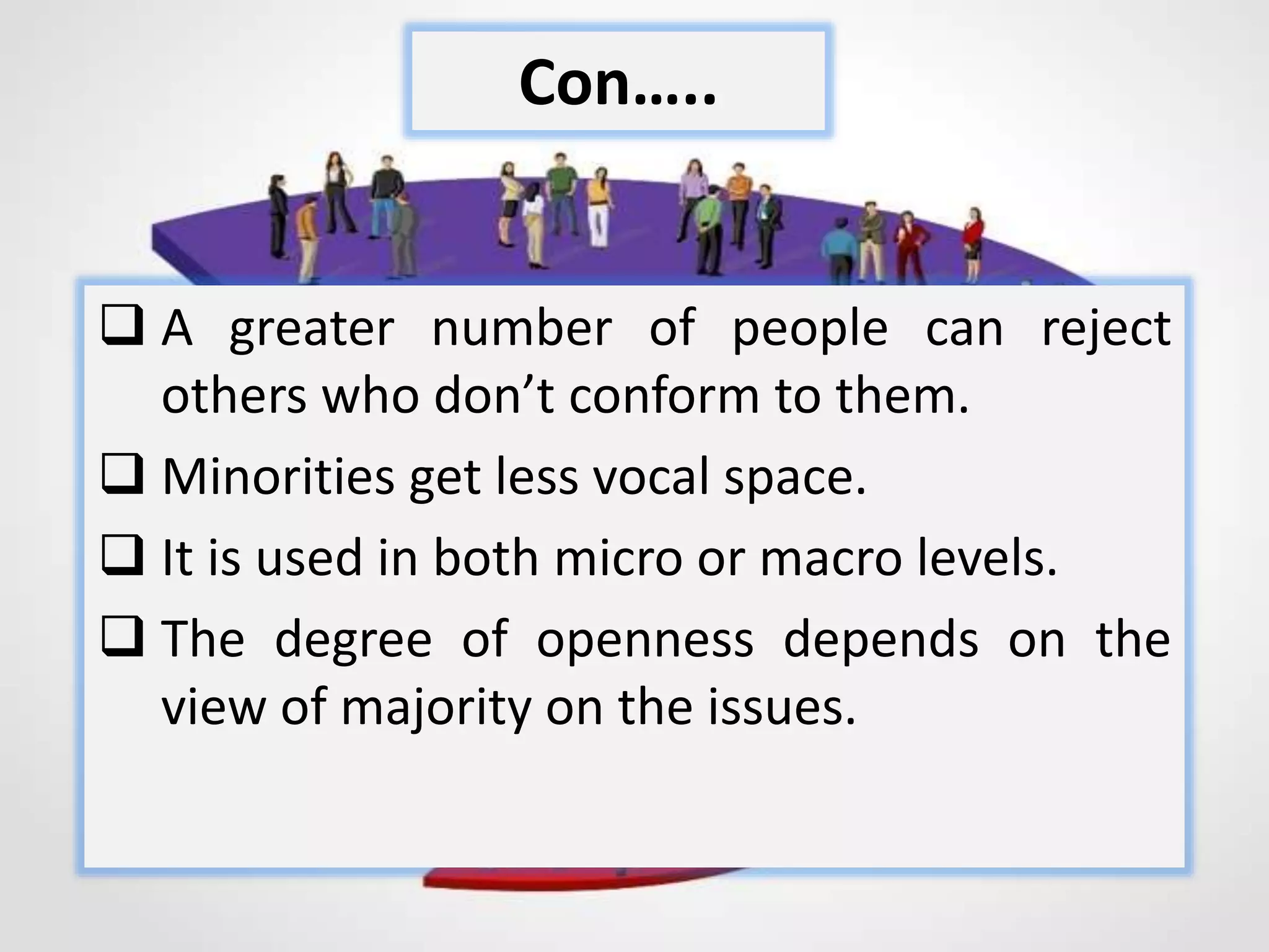  A greater number of people can reject
others who don’t conform to them.
 Minorities get less vocal space.
 It is used in both micro or macro levels.
 The degree of openness depends on the
view of majority on the issues.
Con…..
 